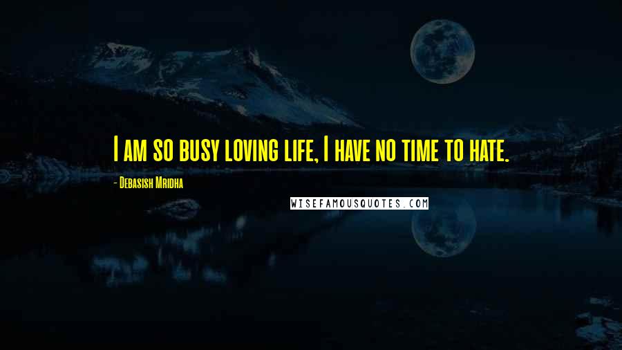 Debasish Mridha Quotes: I am so busy loving life, I have no time to hate.