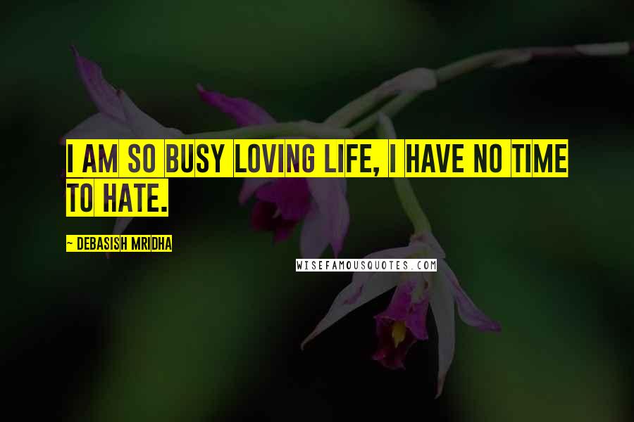 Debasish Mridha Quotes: I am so busy loving life, I have no time to hate.