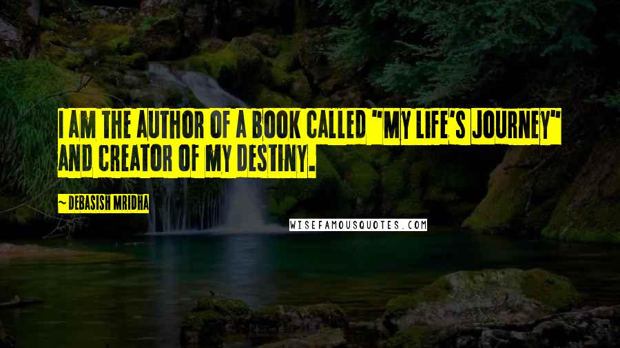 Debasish Mridha Quotes: I am the author of a book called "My Life's Journey" and creator of my destiny.