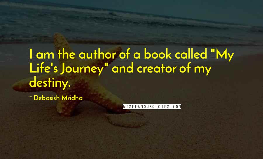 Debasish Mridha Quotes: I am the author of a book called "My Life's Journey" and creator of my destiny.