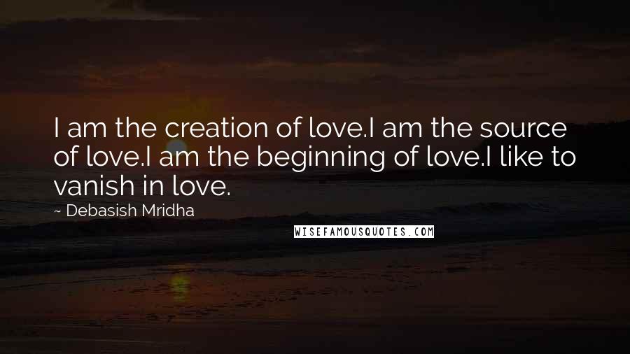 Debasish Mridha Quotes: I am the creation of love.I am the source of love.I am the beginning of love.I like to vanish in love.