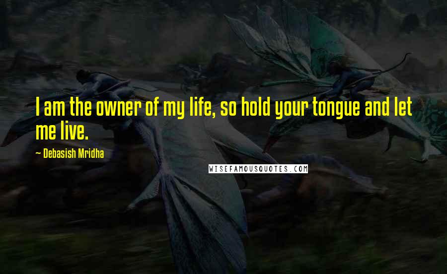 Debasish Mridha Quotes: I am the owner of my life, so hold your tongue and let me live.