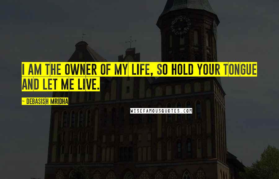 Debasish Mridha Quotes: I am the owner of my life, so hold your tongue and let me live.