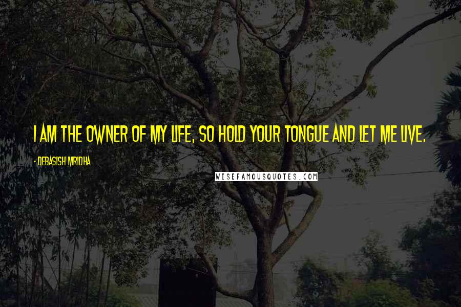 Debasish Mridha Quotes: I am the owner of my life, so hold your tongue and let me live.