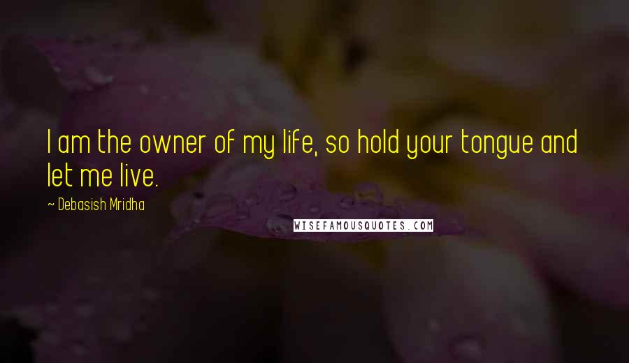 Debasish Mridha Quotes: I am the owner of my life, so hold your tongue and let me live.