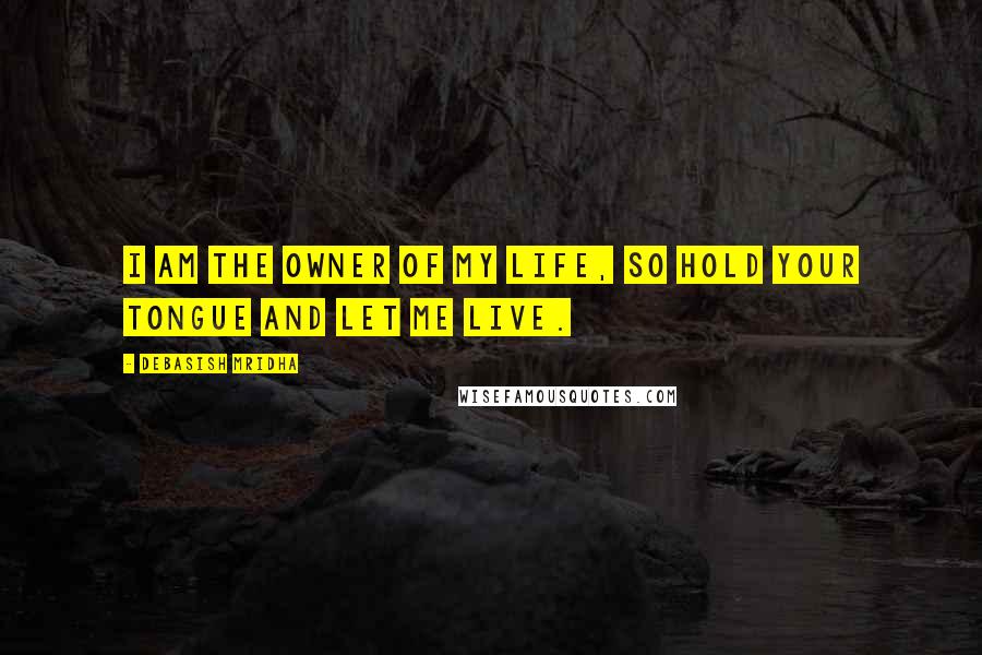 Debasish Mridha Quotes: I am the owner of my life, so hold your tongue and let me live.