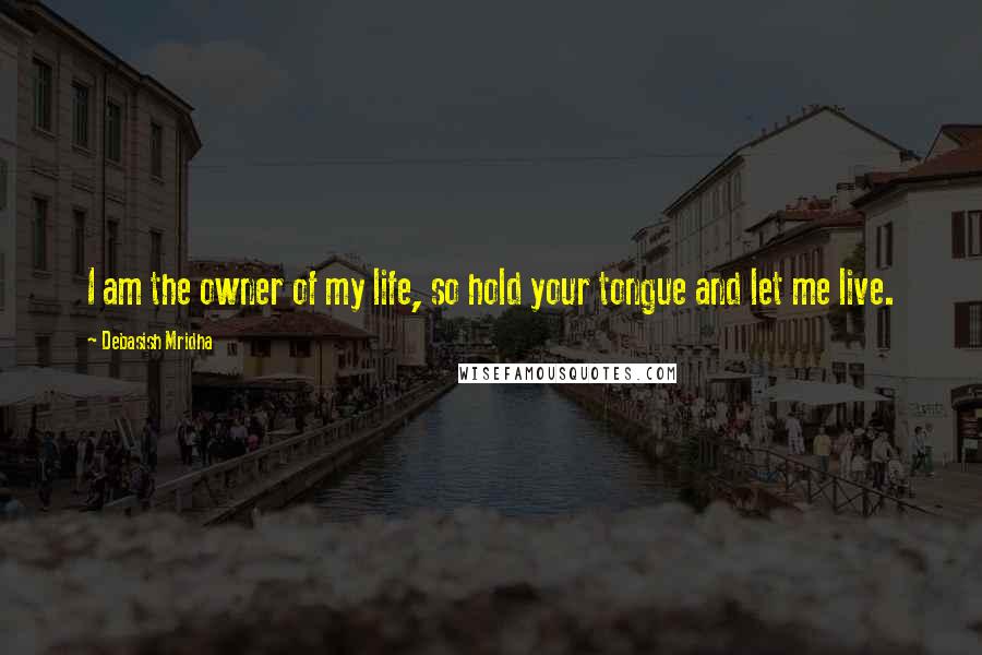 Debasish Mridha Quotes: I am the owner of my life, so hold your tongue and let me live.