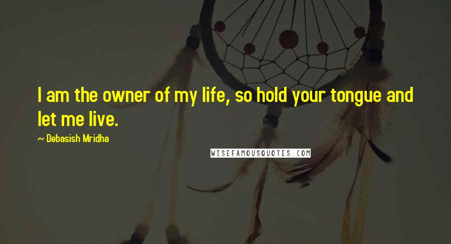 Debasish Mridha Quotes: I am the owner of my life, so hold your tongue and let me live.