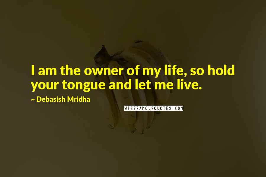 Debasish Mridha Quotes: I am the owner of my life, so hold your tongue and let me live.