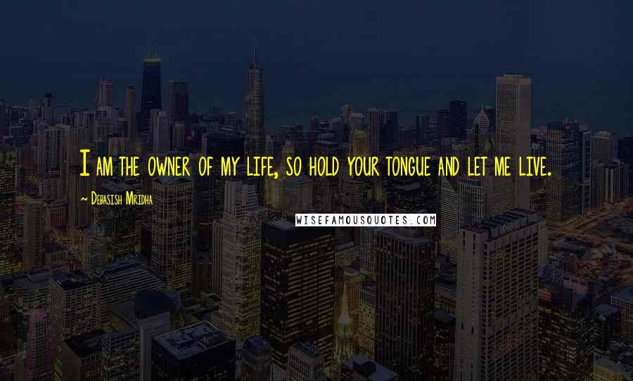 Debasish Mridha Quotes: I am the owner of my life, so hold your tongue and let me live.