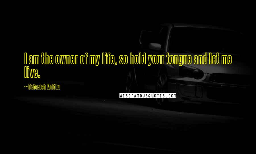 Debasish Mridha Quotes: I am the owner of my life, so hold your tongue and let me live.