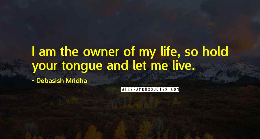 Debasish Mridha Quotes: I am the owner of my life, so hold your tongue and let me live.