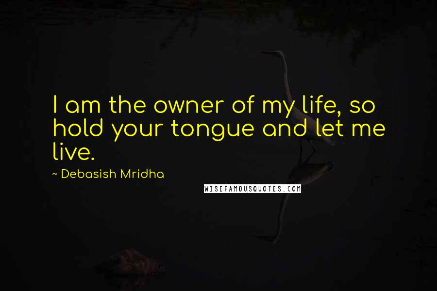 Debasish Mridha Quotes: I am the owner of my life, so hold your tongue and let me live.