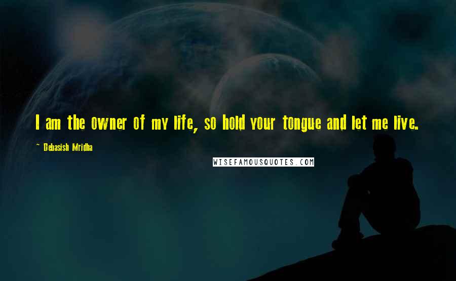 Debasish Mridha Quotes: I am the owner of my life, so hold your tongue and let me live.