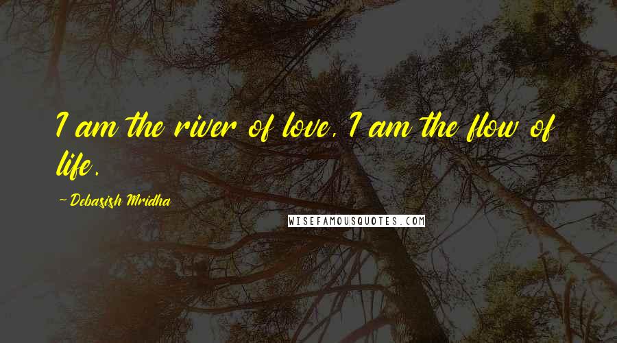 Debasish Mridha Quotes: I am the river of love, I am the flow of life.