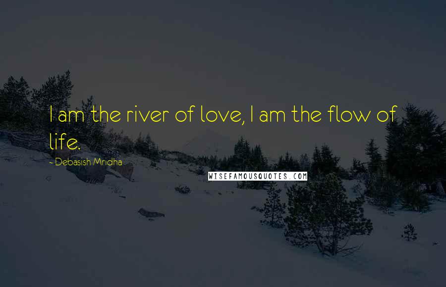 Debasish Mridha Quotes: I am the river of love, I am the flow of life.