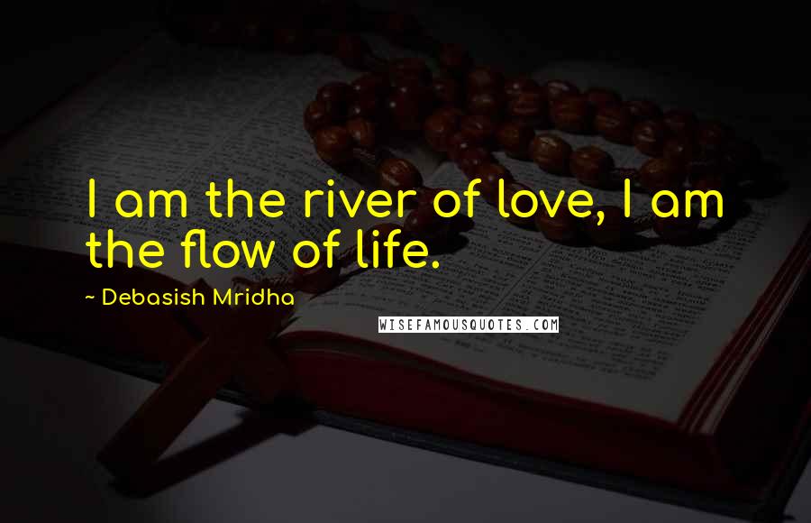 Debasish Mridha Quotes: I am the river of love, I am the flow of life.