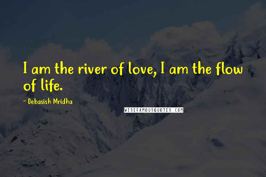 Debasish Mridha Quotes: I am the river of love, I am the flow of life.