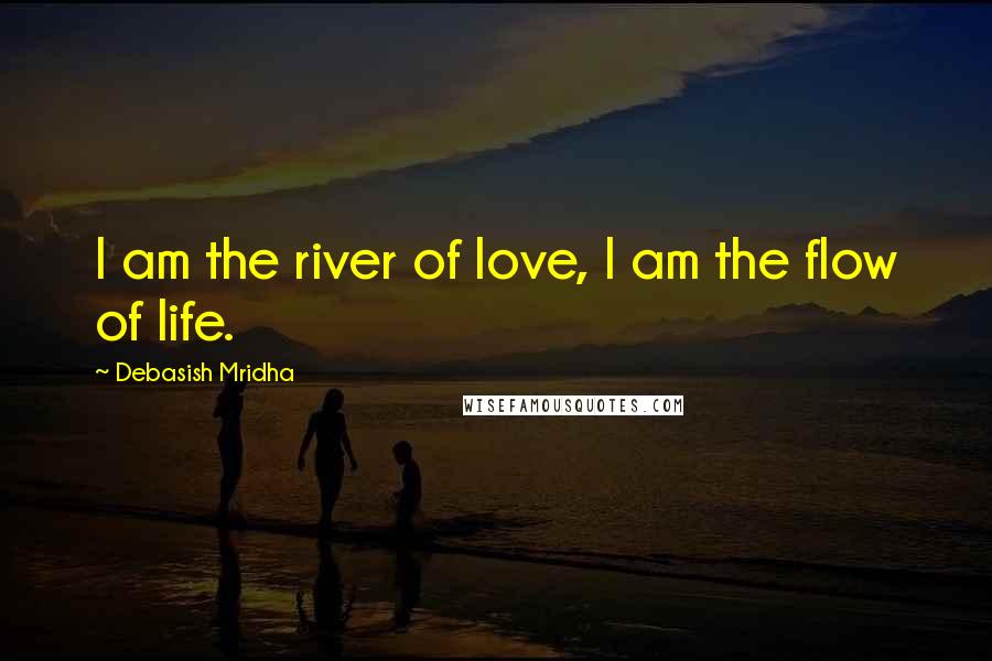 Debasish Mridha Quotes: I am the river of love, I am the flow of life.