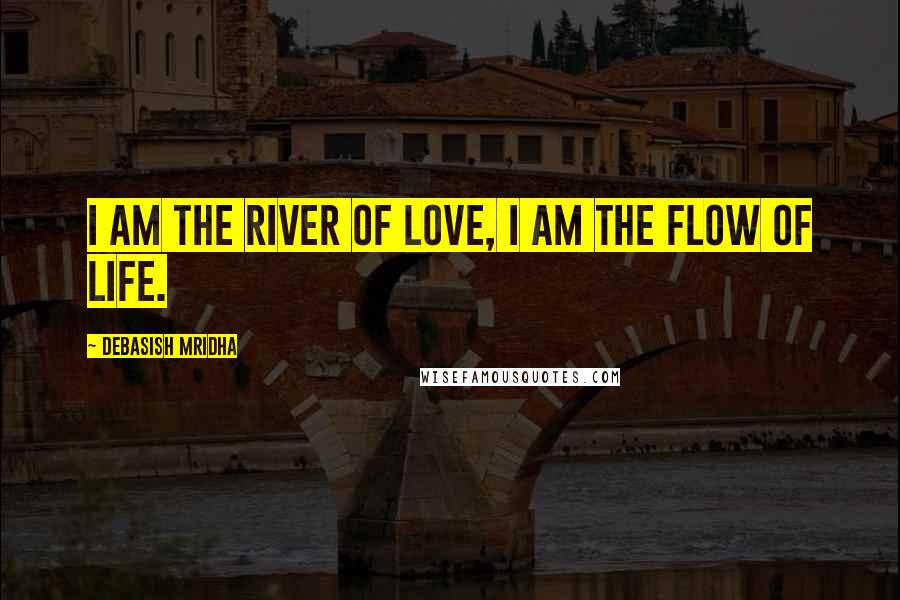 Debasish Mridha Quotes: I am the river of love, I am the flow of life.