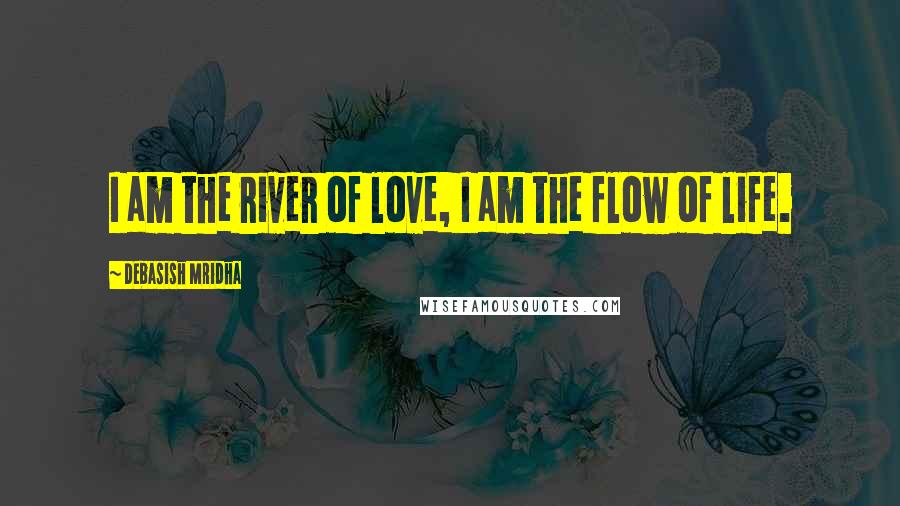 Debasish Mridha Quotes: I am the river of love, I am the flow of life.