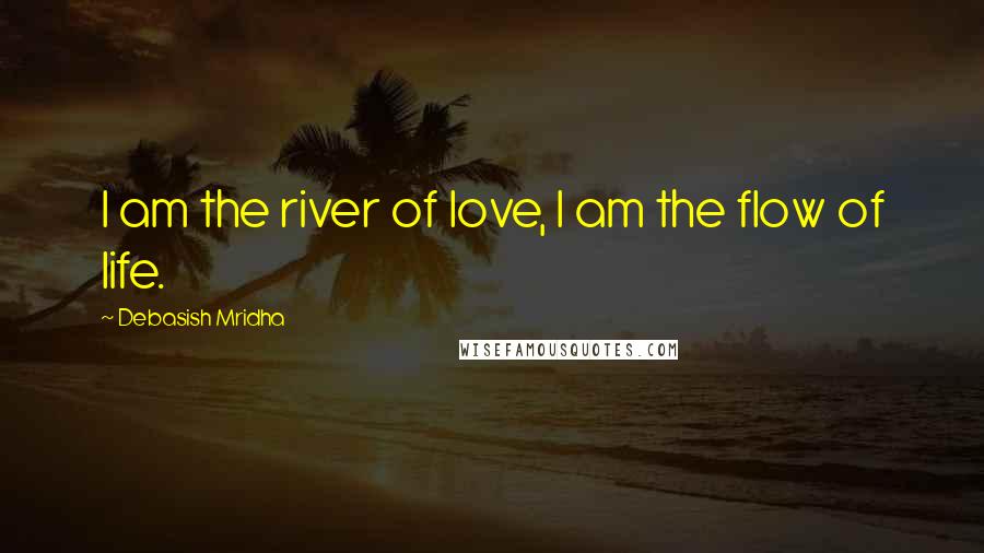 Debasish Mridha Quotes: I am the river of love, I am the flow of life.