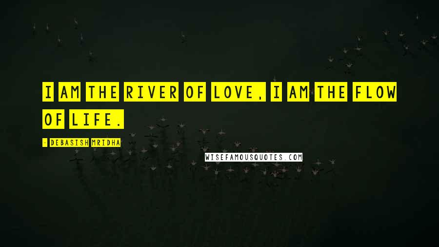Debasish Mridha Quotes: I am the river of love, I am the flow of life.
