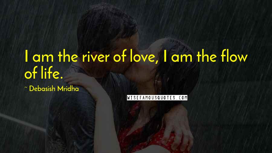 Debasish Mridha Quotes: I am the river of love, I am the flow of life.