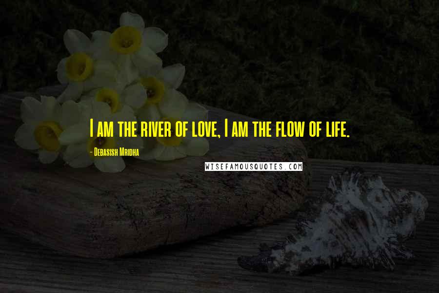 Debasish Mridha Quotes: I am the river of love, I am the flow of life.