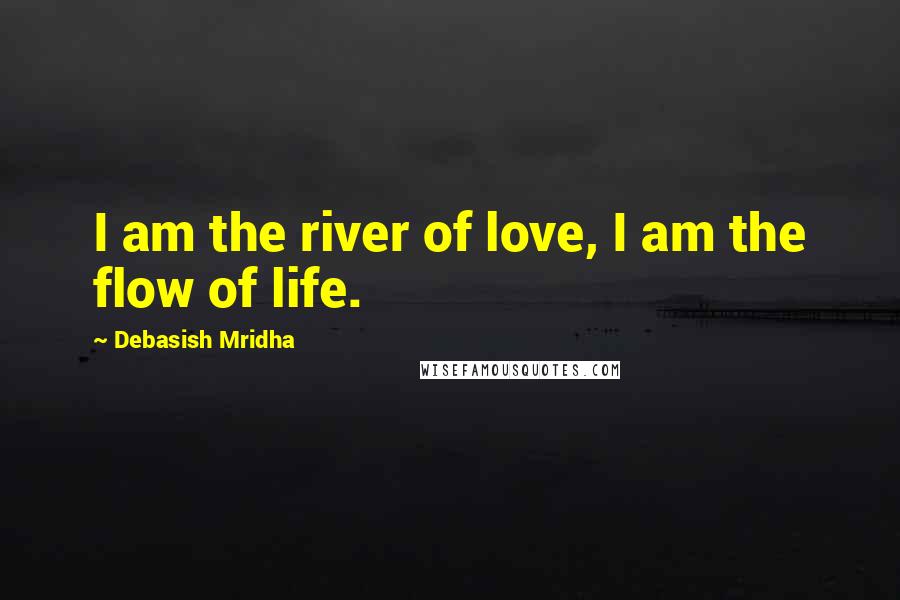 Debasish Mridha Quotes: I am the river of love, I am the flow of life.