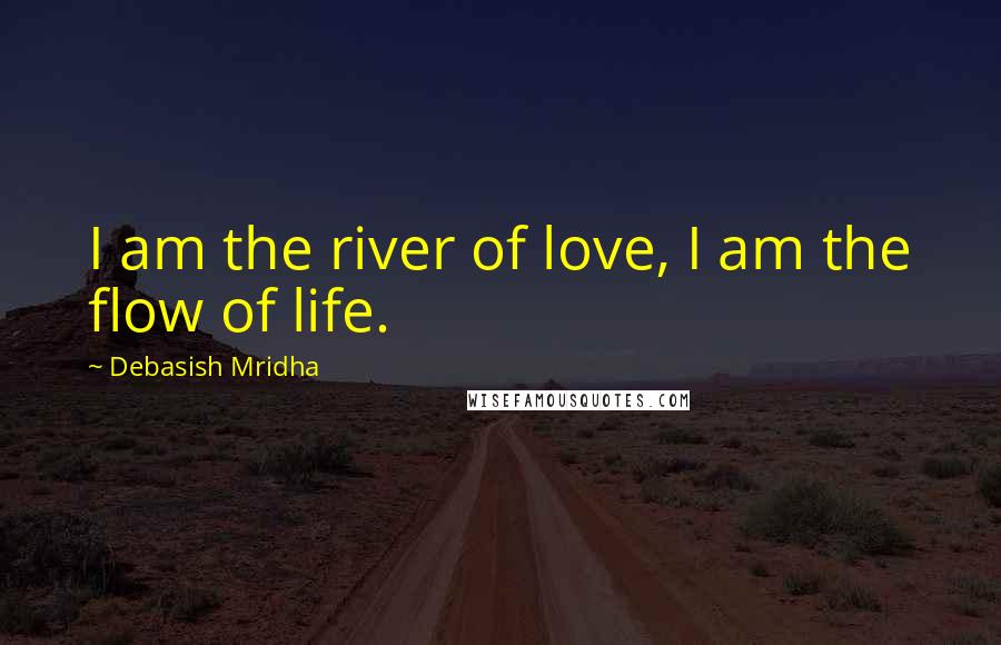 Debasish Mridha Quotes: I am the river of love, I am the flow of life.