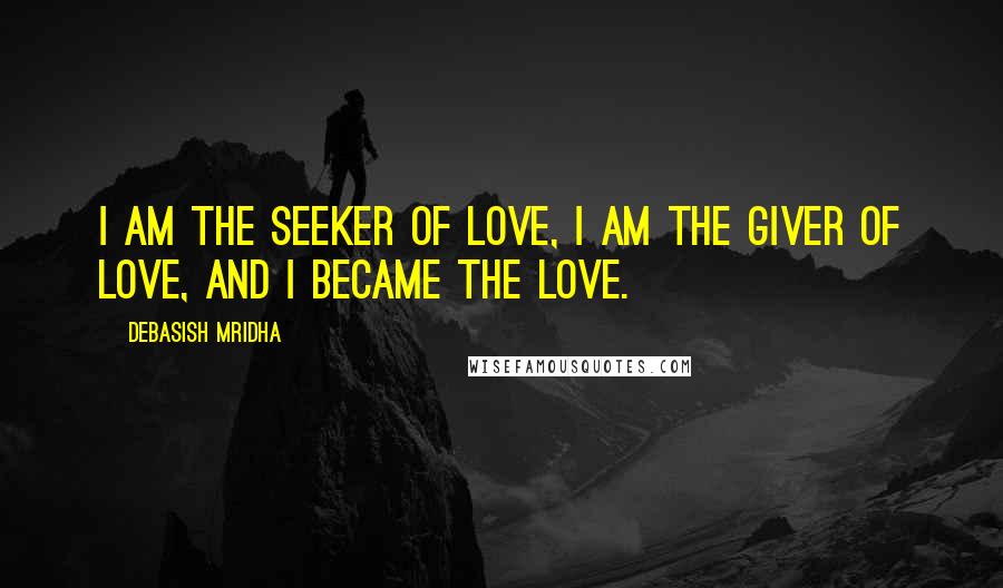 Debasish Mridha Quotes: I am the seeker of love, I am the giver of love, and I became the love.