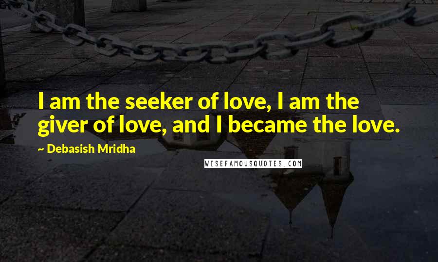 Debasish Mridha Quotes: I am the seeker of love, I am the giver of love, and I became the love.