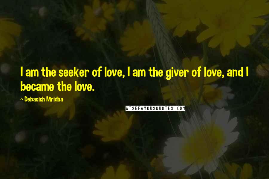 Debasish Mridha Quotes: I am the seeker of love, I am the giver of love, and I became the love.