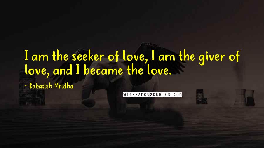 Debasish Mridha Quotes: I am the seeker of love, I am the giver of love, and I became the love.