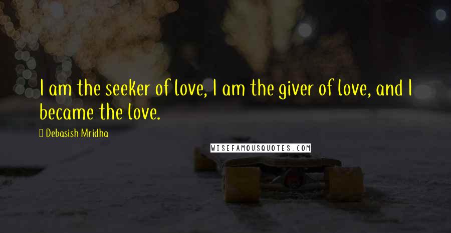 Debasish Mridha Quotes: I am the seeker of love, I am the giver of love, and I became the love.