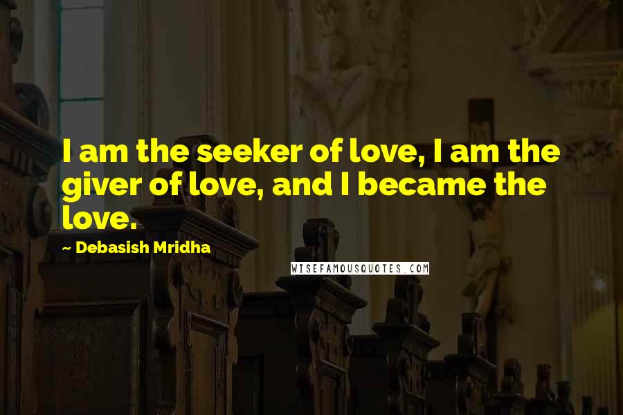 Debasish Mridha Quotes: I am the seeker of love, I am the giver of love, and I became the love.
