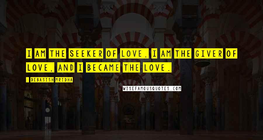 Debasish Mridha Quotes: I am the seeker of love, I am the giver of love, and I became the love.
