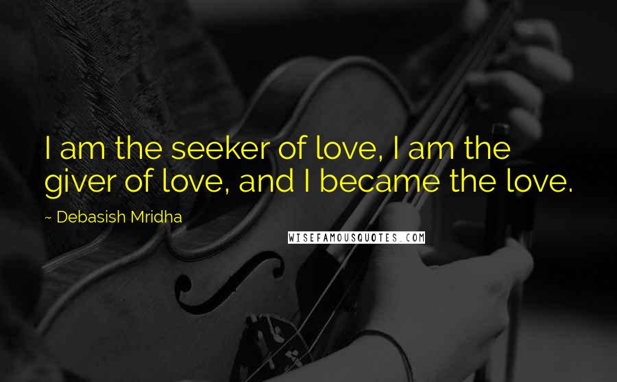 Debasish Mridha Quotes: I am the seeker of love, I am the giver of love, and I became the love.