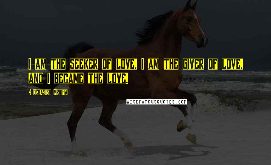 Debasish Mridha Quotes: I am the seeker of love, I am the giver of love, and I became the love.