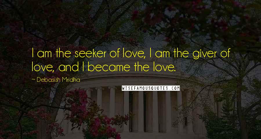 Debasish Mridha Quotes: I am the seeker of love, I am the giver of love, and I became the love.