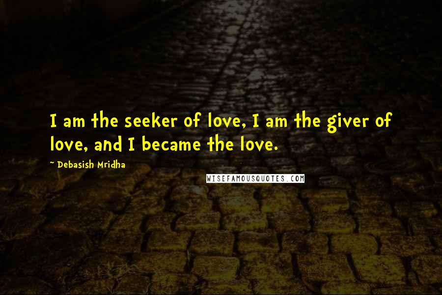 Debasish Mridha Quotes: I am the seeker of love, I am the giver of love, and I became the love.