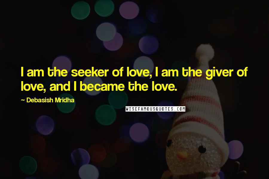 Debasish Mridha Quotes: I am the seeker of love, I am the giver of love, and I became the love.