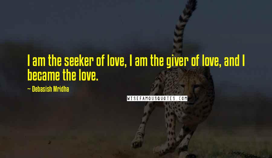 Debasish Mridha Quotes: I am the seeker of love, I am the giver of love, and I became the love.
