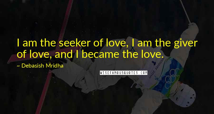 Debasish Mridha Quotes: I am the seeker of love, I am the giver of love, and I became the love.
