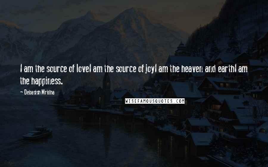 Debasish Mridha Quotes: I am the source of loveI am the source of joyI am the heaven and earthI am the happiness.