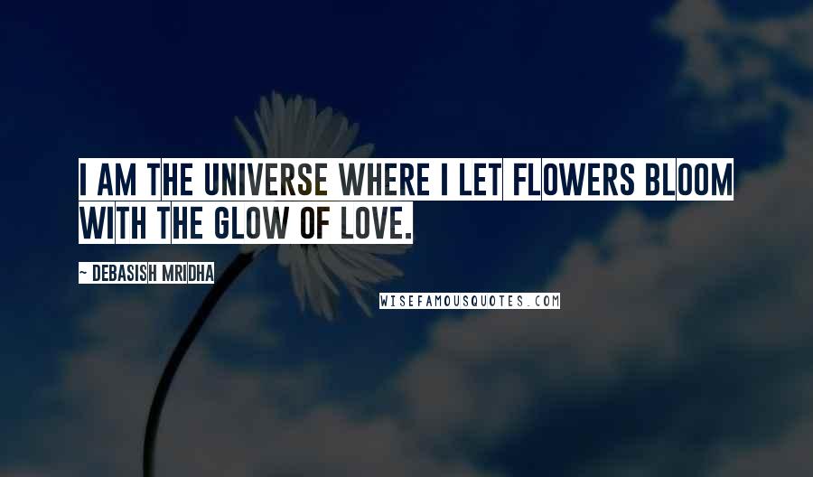 Debasish Mridha Quotes: I am the universe where I let flowers bloom with the glow of love.