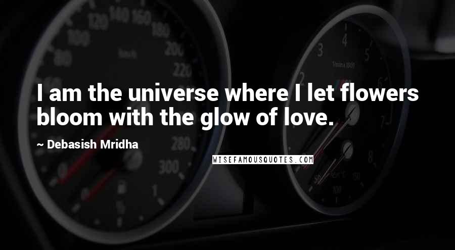 Debasish Mridha Quotes: I am the universe where I let flowers bloom with the glow of love.