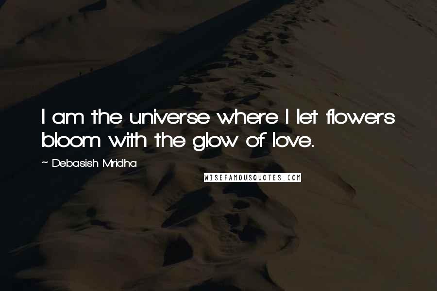 Debasish Mridha Quotes: I am the universe where I let flowers bloom with the glow of love.