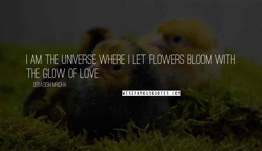 Debasish Mridha Quotes: I am the universe where I let flowers bloom with the glow of love.